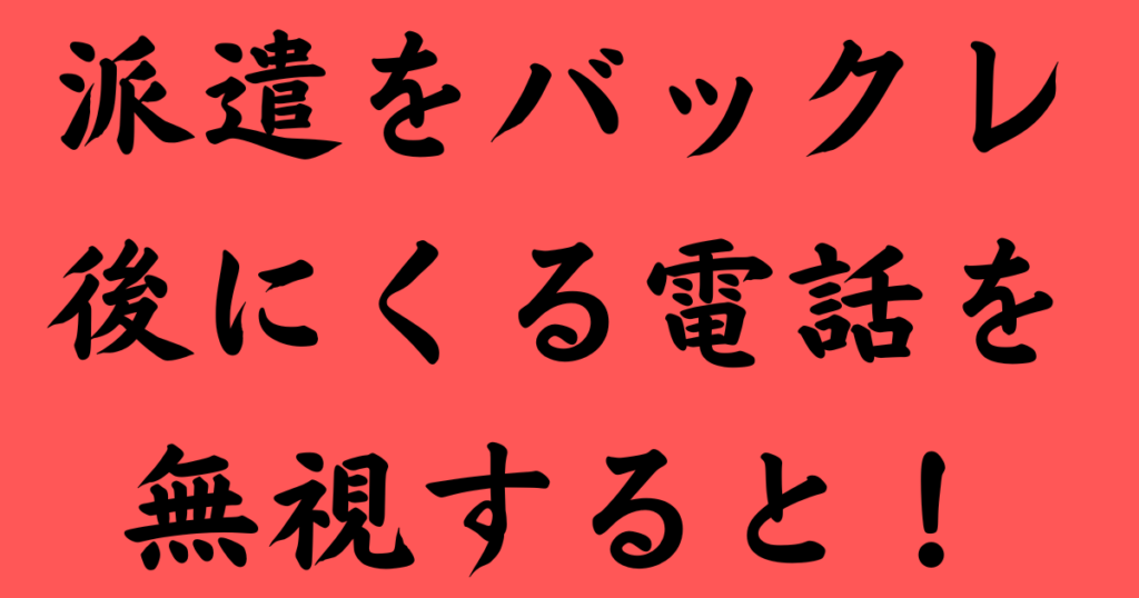 派遣社員がバックレた後、担当からかかってくる電話を無視すると、家に来たり親に電話が行くよ。